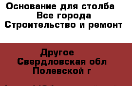 Основание для столба - Все города Строительство и ремонт » Другое   . Свердловская обл.,Полевской г.